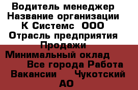 Водитель-менеджер › Название организации ­ К Системс, ООО › Отрасль предприятия ­ Продажи › Минимальный оклад ­ 35 000 - Все города Работа » Вакансии   . Чукотский АО